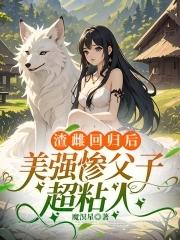 渣雌回归后美强惨父子超粘人免费完整版