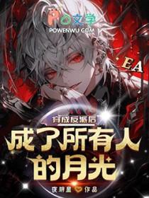 穿成反派白月光后和反派he了全文免费阅读 穿成反派白月光后和反派he了全文免费阅读